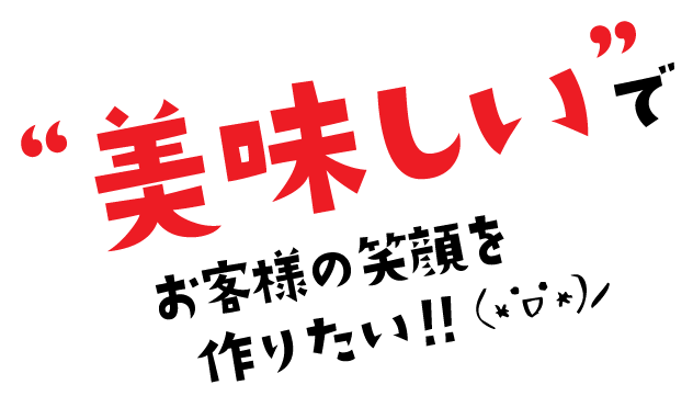 美味しいでお客様の笑顔を作りたい！